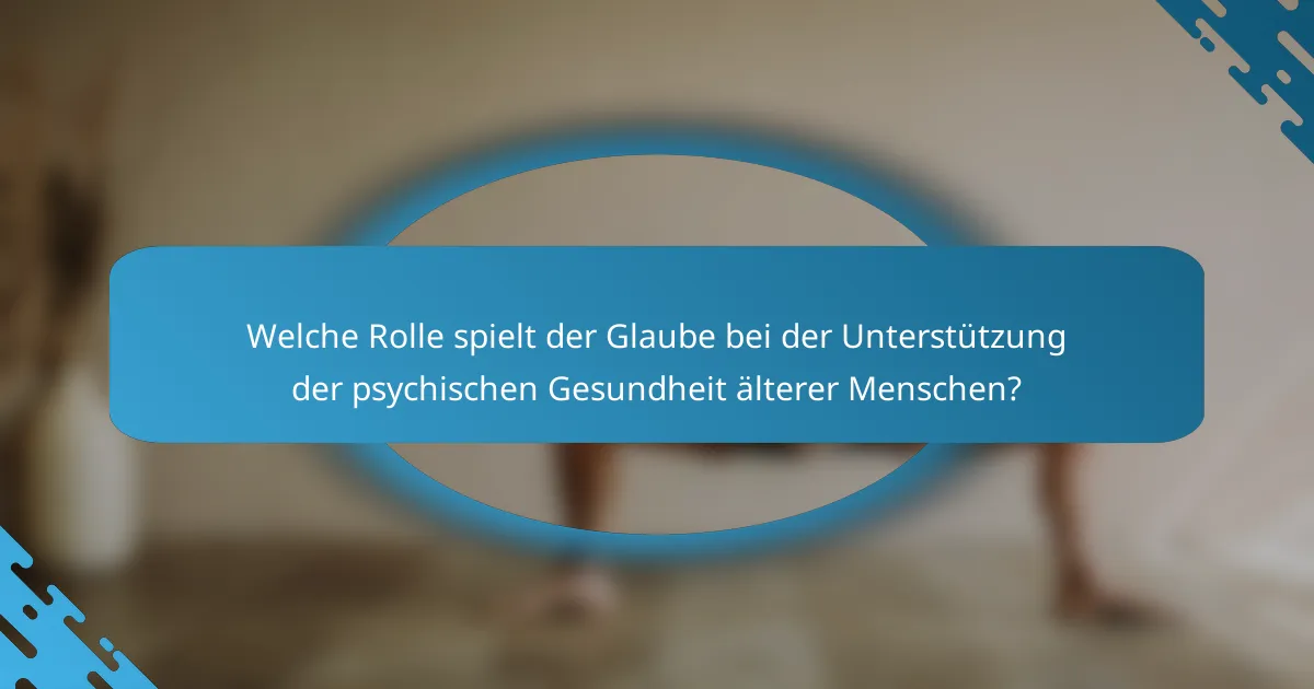 Welche Rolle spielt der Glaube bei der Unterstützung der psychischen Gesundheit älterer Menschen?