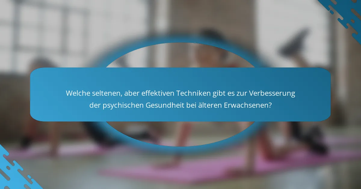 Welche seltenen, aber effektiven Techniken gibt es zur Verbesserung der psychischen Gesundheit bei älteren Erwachsenen?