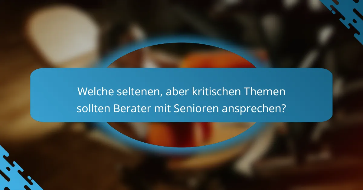 Welche seltenen, aber kritischen Themen sollten Berater mit Senioren ansprechen?
