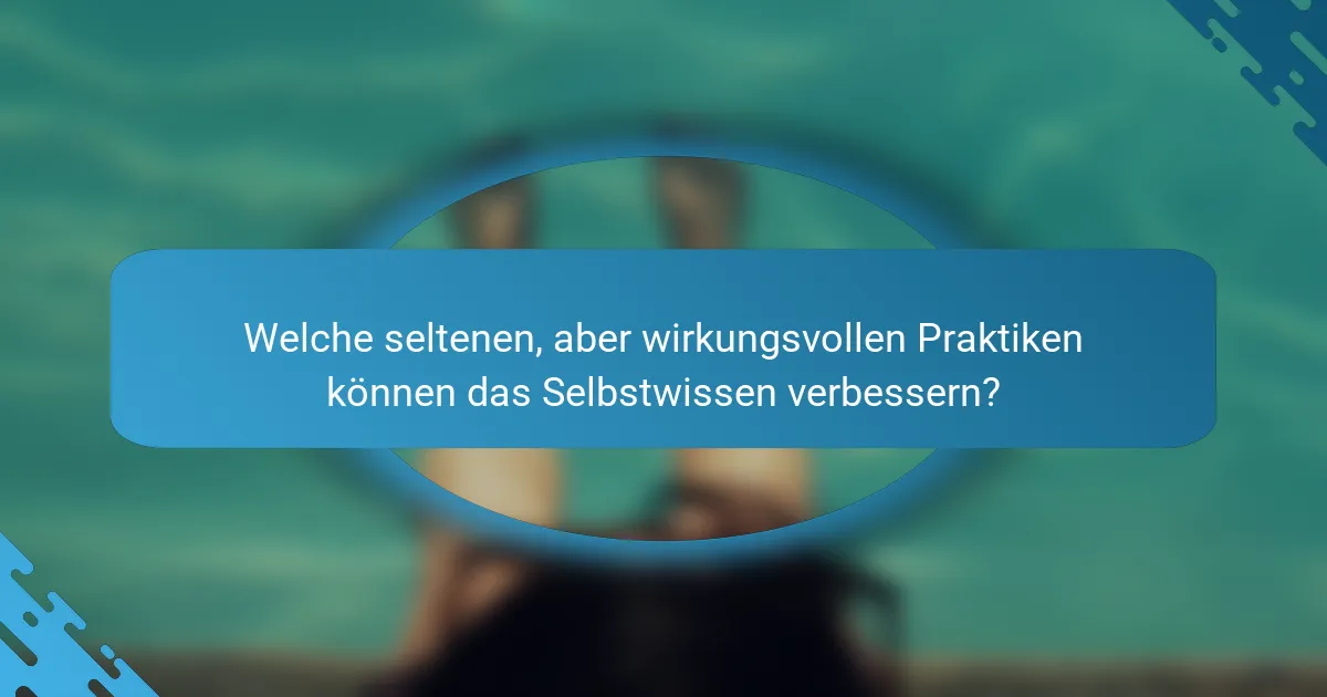Welche seltenen, aber wirkungsvollen Praktiken können das Selbstwissen verbessern?