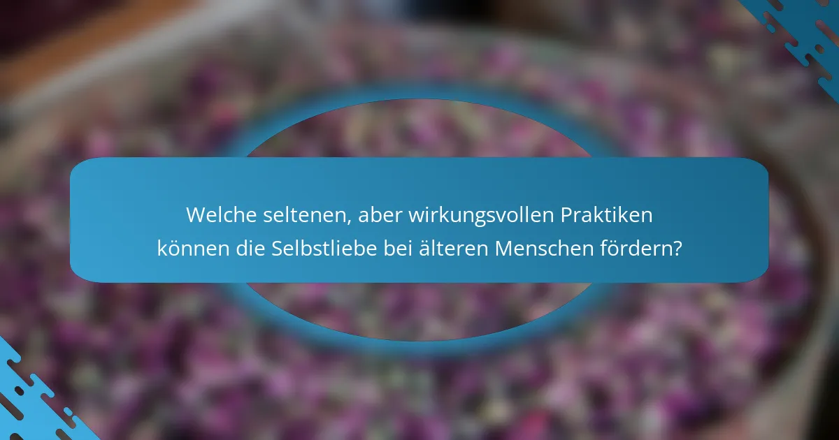 Welche seltenen, aber wirkungsvollen Praktiken können die Selbstliebe bei älteren Menschen fördern?
