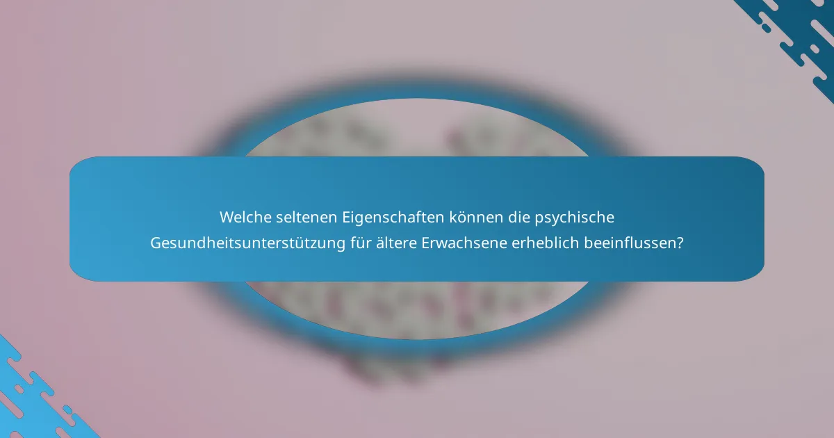 Welche seltenen Eigenschaften können die psychische Gesundheitsunterstützung für ältere Erwachsene erheblich beeinflussen?
