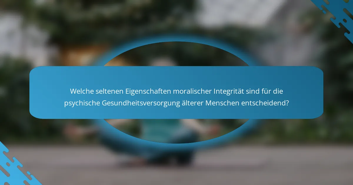 Welche seltenen Eigenschaften moralischer Integrität sind für die psychische Gesundheitsversorgung älterer Menschen entscheidend?