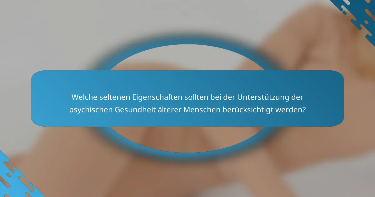 Welche seltenen Eigenschaften sollten bei der Unterstützung der psychischen Gesundheit älterer Menschen berücksichtigt werden?