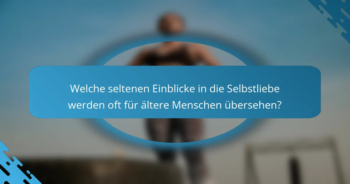 Welche seltenen Einblicke in die Selbstliebe werden oft für ältere Menschen übersehen?