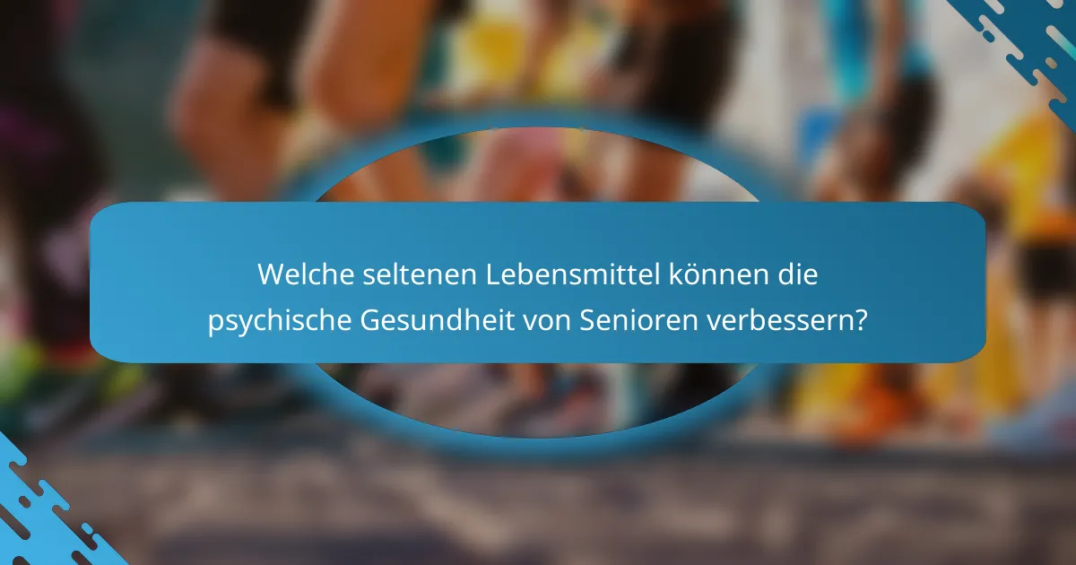 Welche seltenen Lebensmittel können die psychische Gesundheit von Senioren verbessern?