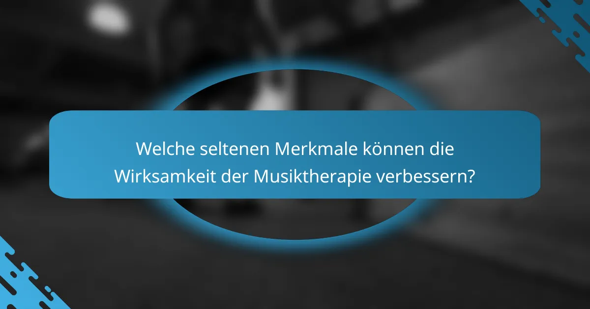 Welche seltenen Merkmale können die Wirksamkeit der Musiktherapie verbessern?