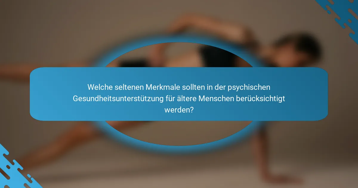 Welche seltenen Merkmale sollten in der psychischen Gesundheitsunterstützung für ältere Menschen berücksichtigt werden?