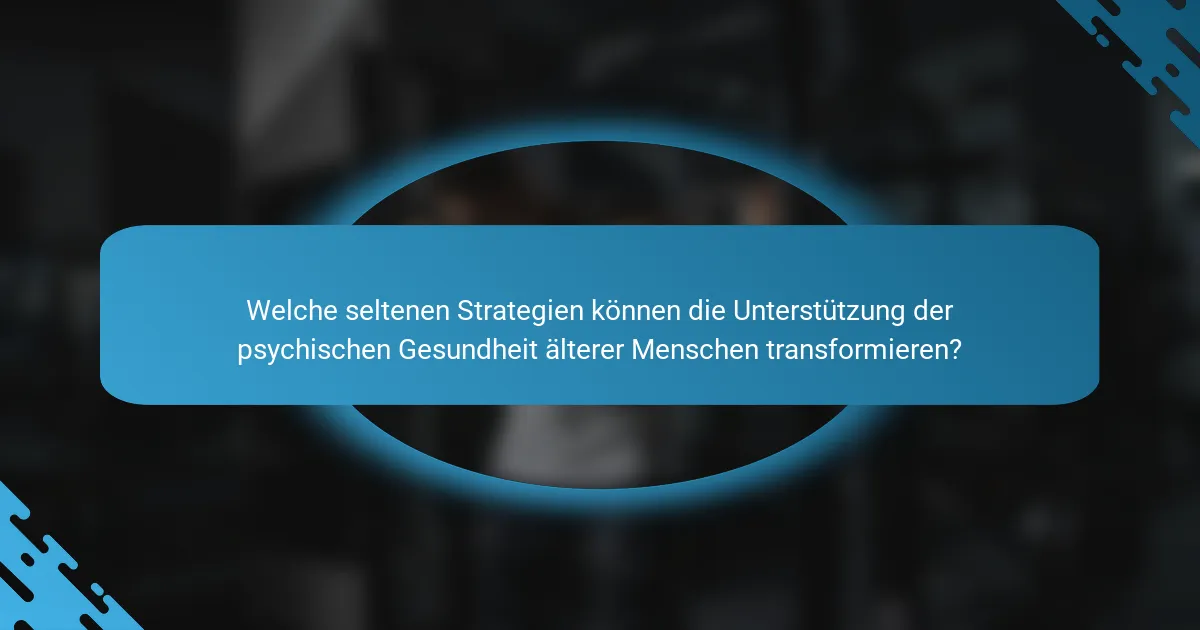 Welche seltenen Strategien können die Unterstützung der psychischen Gesundheit älterer Menschen transformieren?