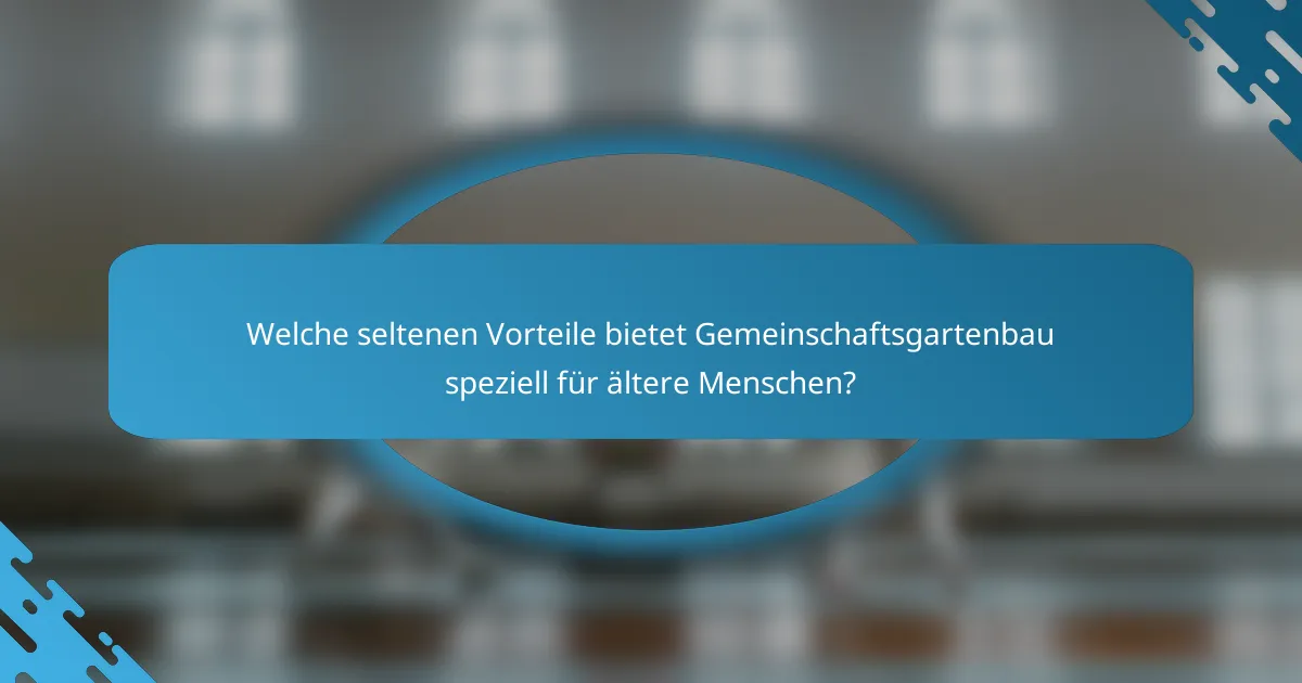 Welche seltenen Vorteile bietet Gemeinschaftsgartenbau speziell für ältere Menschen?