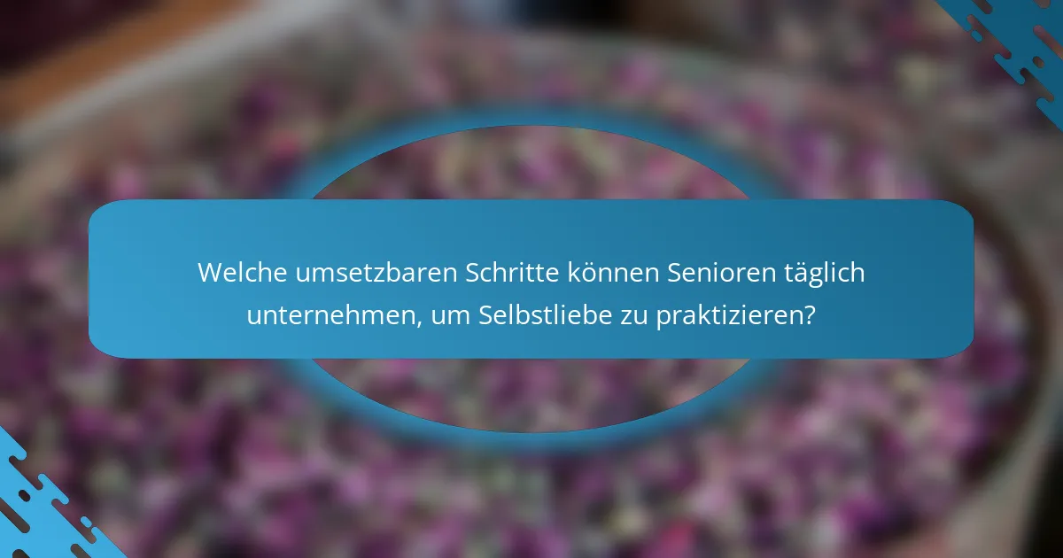 Welche umsetzbaren Schritte können Senioren täglich unternehmen, um Selbstliebe zu praktizieren?