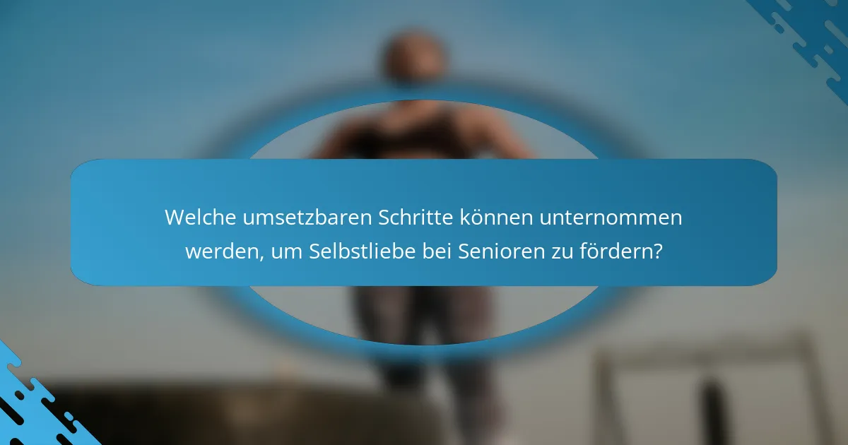 Welche umsetzbaren Schritte können unternommen werden, um Selbstliebe bei Senioren zu fördern?