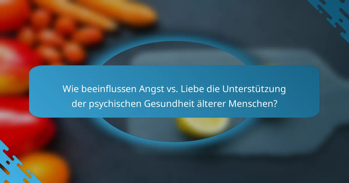 Wie beeinflussen Angst vs. Liebe die Unterstützung der psychischen Gesundheit älterer Menschen?