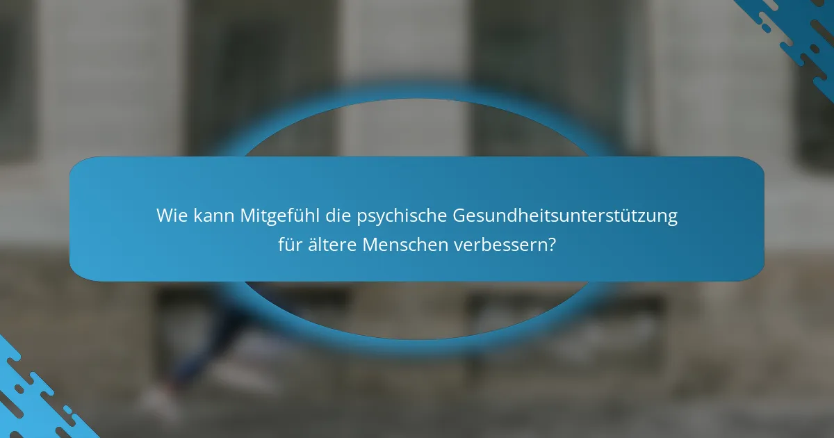 Wie kann Mitgefühl die psychische Gesundheitsunterstützung für ältere Menschen verbessern?