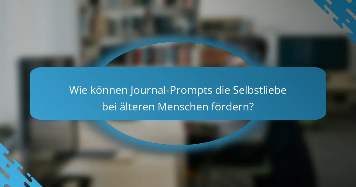 Wie können Journal-Prompts die Selbstliebe bei älteren Menschen fördern?
