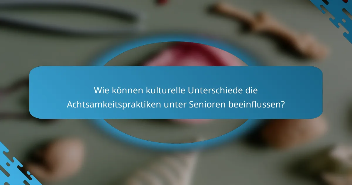 Wie können kulturelle Unterschiede die Achtsamkeitspraktiken unter Senioren beeinflussen?