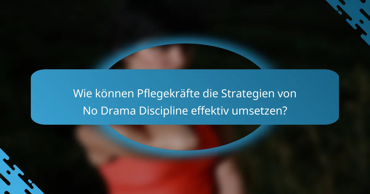 Wie können Pflegekräfte die Strategien von No Drama Discipline effektiv umsetzen?