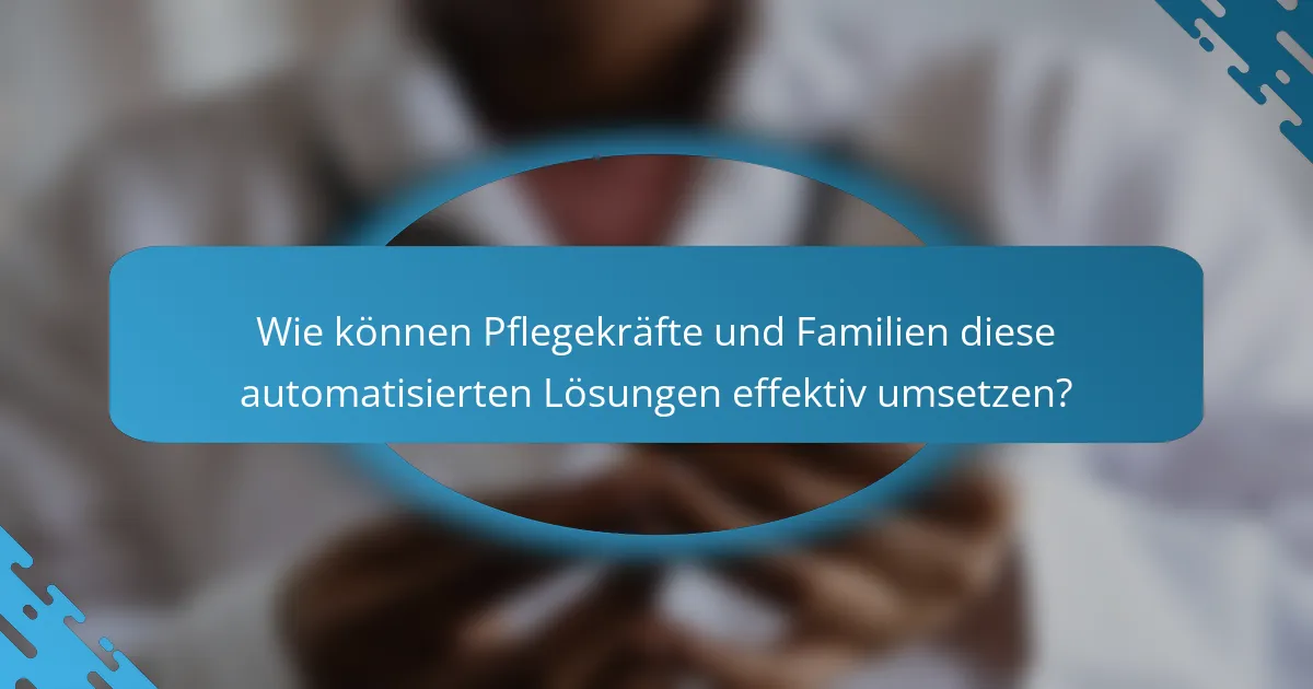 Wie können Pflegekräfte und Familien diese automatisierten Lösungen effektiv umsetzen?