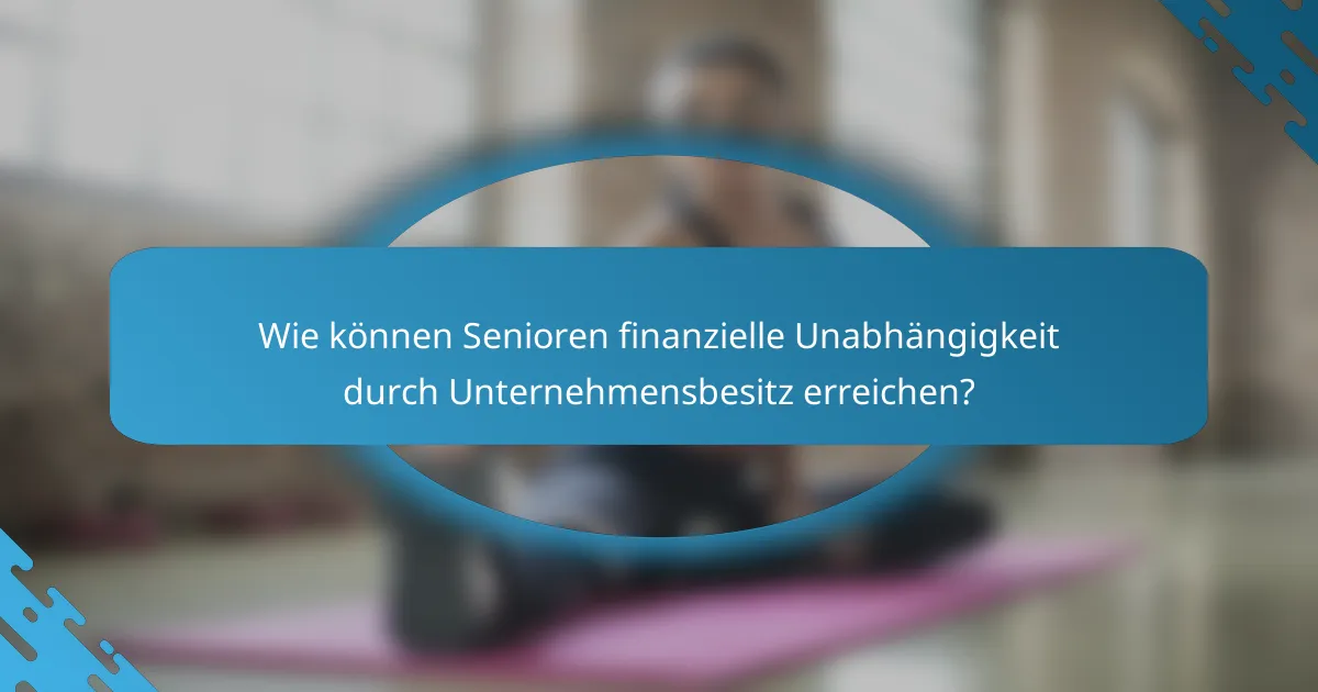 Wie können Senioren finanzielle Unabhängigkeit durch Unternehmensbesitz erreichen?
